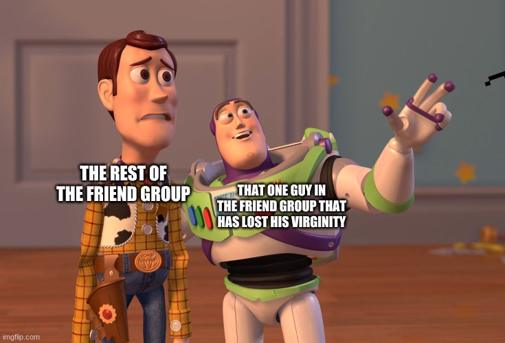 X, X Everywhere | THE REST OF THE FRIEND GROUP; THAT ONE GUY IN THE FRIEND GROUP THAT HAS LOST HIS VIRGINITY | image tagged in memes,x x everywhere | made w/ Imgflip meme maker