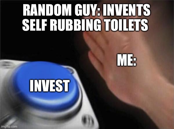 Blank Nut Button | RANDOM GUY: INVENTS SELF RUBBING TOILETS; ME:; INVEST | image tagged in memes,blank nut button | made w/ Imgflip meme maker