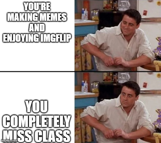 Why is Imgflip so distracting | YOU'RE MAKING MEMES AND ENJOYING IMGFLIP; YOU COMPLETELY MISS CLASS | image tagged in surprised joey,memes,class,imgflip,school,true story | made w/ Imgflip meme maker