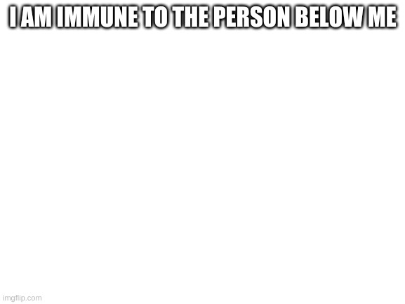 Blank White Template | I AM IMMUNE TO THE PERSON BELOW ME | image tagged in blank white template | made w/ Imgflip meme maker