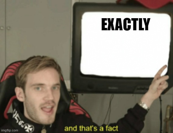 and that's a fact | EXACTLY | image tagged in and that's a fact | made w/ Imgflip meme maker