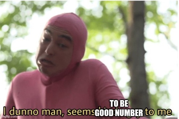 I dunno man seems kinda gay to me | TO BE GOOD NUMBER | image tagged in i dunno man seems kinda gay to me | made w/ Imgflip meme maker