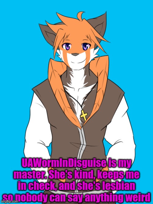 <3 | UAWormInDisguise is my master. She's kind, keeps me in check, and she's lesbian so nobody can say anything weird | made w/ Imgflip meme maker