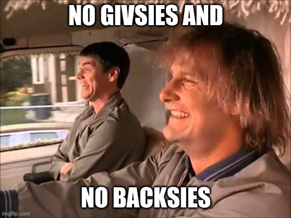 Dumb and Dumber | NO GIVSIES AND; NO BACKSIES | image tagged in dumb and dumber | made w/ Imgflip meme maker