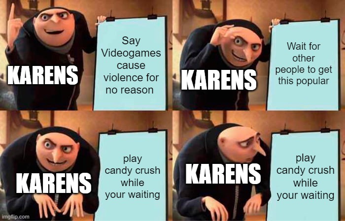 Gru's Plan | Say Videogames cause violence for no reason; Wait for other people to get this popular; KARENS; KARENS; play candy crush while your waiting; play candy crush while your waiting; KARENS; KARENS | image tagged in memes,gru's plan | made w/ Imgflip meme maker