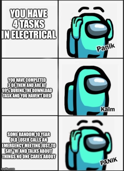 panik kalm PANIK | YOU HAVE 4 TASKS IN ELECTRICAL; YOU HAVE COMPLETED 3 OF THEM AND ARE AT 99% DURING THE DOWNLOAD TASK AND YOU HAVEN’T DIED; SOME RANDOM 10 YEAR OLD LOSER CALLS AN EMERGENCY MEETING JUST TO SAY “HI AND TALKS ABOUT THINGS NO ONE CARES ABOUT | image tagged in panik kalm panik among us,panik kalm panik,among us,electrical,scary,emergency meeting | made w/ Imgflip meme maker
