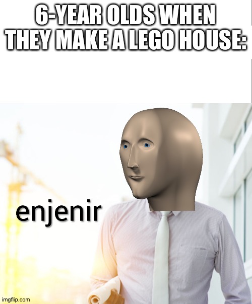 i am enjener | 6-YEAR OLDS WHEN THEY MAKE A LEGO HOUSE: | image tagged in meme man engineer | made w/ Imgflip meme maker