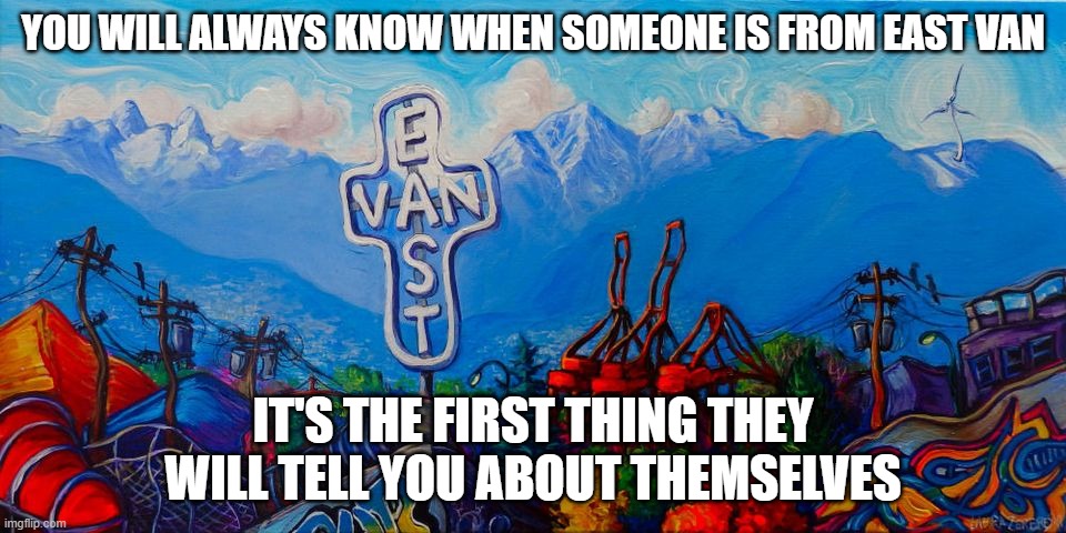moememes |  YOU WILL ALWAYS KNOW WHEN SOMEONE IS FROM EAST VAN; IT'S THE FIRST THING THEY WILL TELL YOU ABOUT THEMSELVES | image tagged in east van,vancouver,lower mainland | made w/ Imgflip meme maker