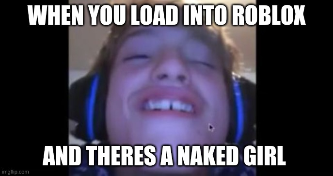 When u load into roblox and theres a naked girl | WHEN YOU LOAD INTO ROBLOX; AND THERES A NAKED GIRL | image tagged in when u load into roblox and theres a naked girl | made w/ Imgflip meme maker