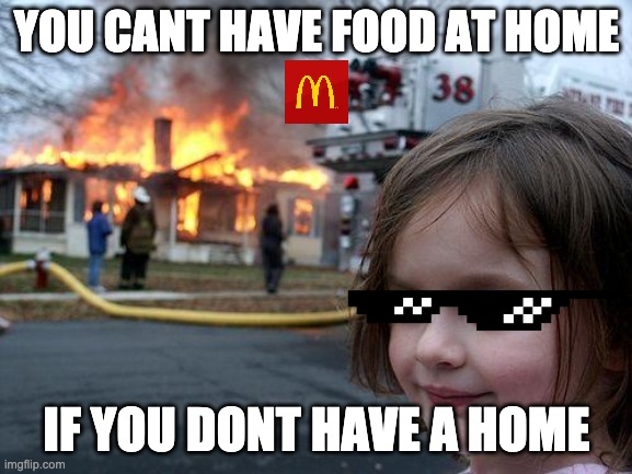 true and funny | YOU CANT HAVE FOOD AT HOME; IF YOU DONT HAVE A HOME | image tagged in memes,disaster girl | made w/ Imgflip meme maker