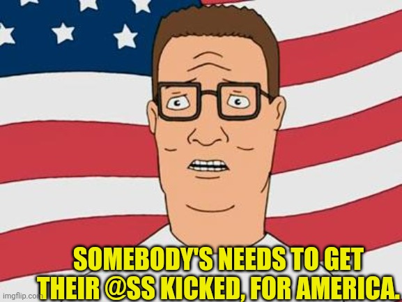 American Hank Hill | SOMEBODY'S NEEDS TO GET THEIR @SS KICKED, FOR AMERICA. | image tagged in american hank hill | made w/ Imgflip meme maker