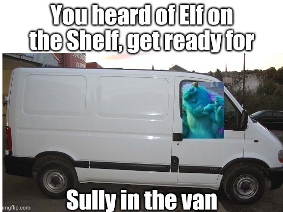 Get It? | You heard of Elf on the Shelf, get ready for; Sully in the van | made w/ Imgflip meme maker