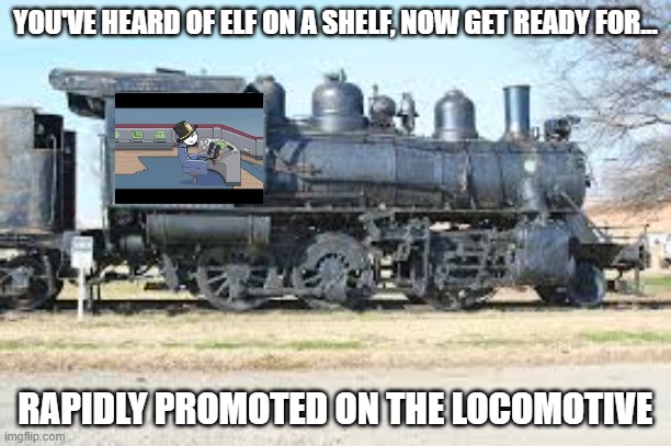 Great place to get promoted. | YOU'VE HEARD OF ELF ON A SHELF, NOW GET READY FOR... RAPIDLY PROMOTED ON THE LOCOMOTIVE | image tagged in ehbd | made w/ Imgflip meme maker
