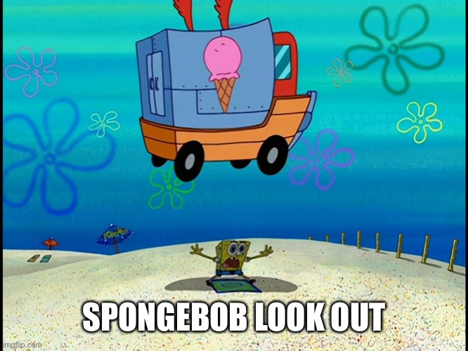 Spongebob squashed by ice cream truck | SPONGEBOB LOOK OUT | image tagged in spongebob squashed by ice cream truck | made w/ Imgflip meme maker