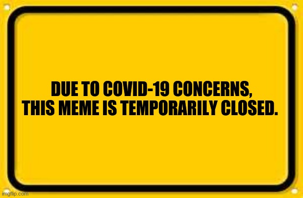 Blank Yellow Sign Meme |  DUE TO COVID-19 CONCERNS, THIS MEME IS TEMPORARILY CLOSED. | image tagged in memes,blank yellow sign,2020,funny,image tags | made w/ Imgflip meme maker