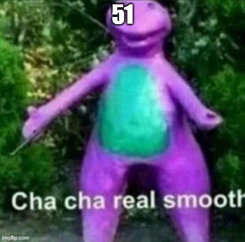 Cha Cha Real Smooth | 51 | image tagged in cha cha real smooth | made w/ Imgflip meme maker