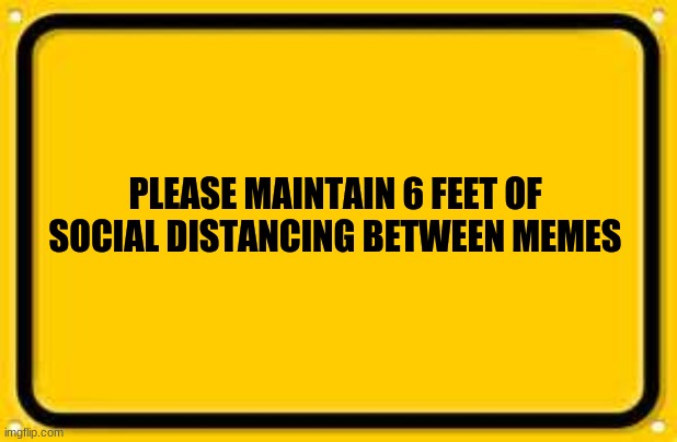Blank Yellow Sign | PLEASE MAINTAIN 6 FEET OF SOCIAL DISTANCING BETWEEN MEMES | image tagged in memes,blank yellow sign | made w/ Imgflip meme maker