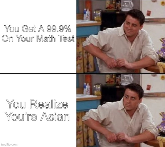 Asian | You Get A 99.9% On Your Math Test; You Realize You're Asian | image tagged in surprised joey | made w/ Imgflip meme maker