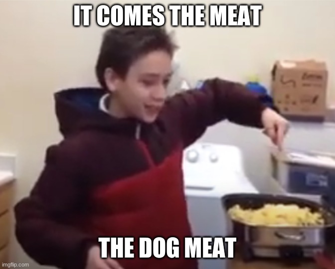 IT COMES THE MEAT; THE DOG MEAT | image tagged in memes,cooking,dog meat,dog memes,youtube | made w/ Imgflip meme maker