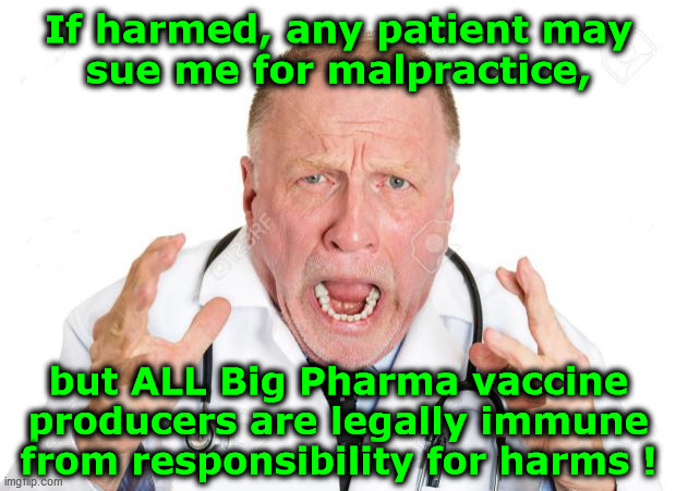 If harmed... | If harmed, any patient may  
sue me for malpractice, but ALL Big Pharma vaccine
producers are legally immune
from responsibility for harms ! | image tagged in angry doctors,bill gates loves vaccines,scamdemic,vaccine skepticism,corrupt science,government corruption | made w/ Imgflip meme maker