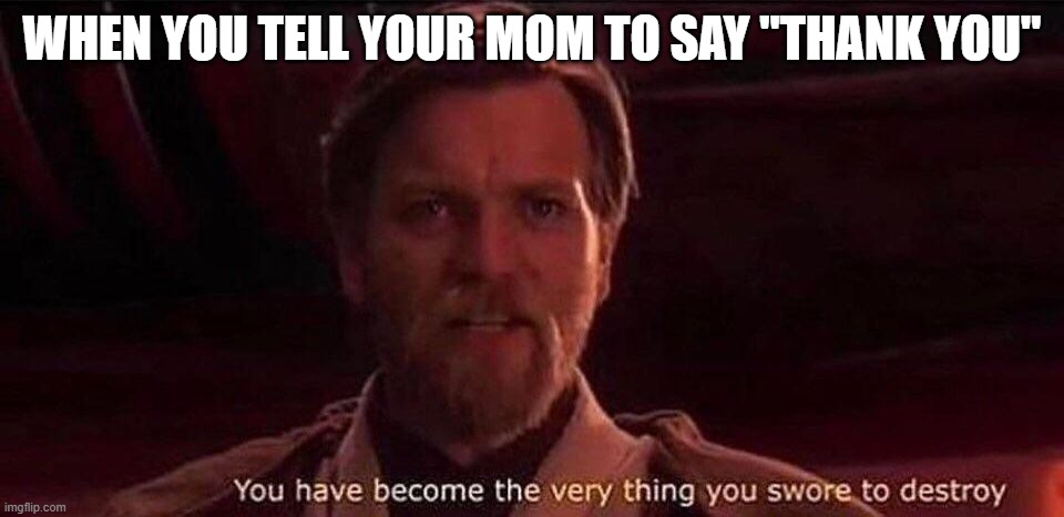 You've become the very thing you swore to destroy | WHEN YOU TELL YOUR MOM TO SAY "THANK YOU" | image tagged in you've become the very thing you swore to destroy | made w/ Imgflip meme maker