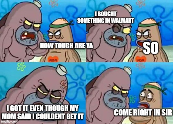 yes | I BOUGHT SOMETHING IN WALMART; SO; HOW TOUGH ARE YA; I GOT IT EVEN THOUGH MY MOM SAID I COULDENT GET IT; COME RIGHT IN SIR | image tagged in memes,how tough are you | made w/ Imgflip meme maker