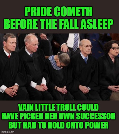 RBG passed out | PRIDE COMETH BEFORE THE FALL ASLEEP; VAIN LITTLE TROLL COULD HAVE PICKED HER OWN SUCCESSOR BUT HAD TO HOLD ONTO POWER | image tagged in scotus,rbg,democrats | made w/ Imgflip meme maker