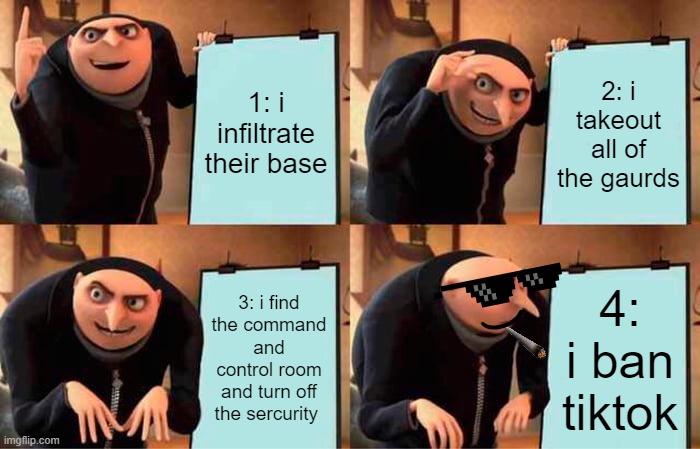 gru's plan to raid their base | 1: i infiltrate their base; 2: i takeout all of the gaurds; 3: i find the command and control room and turn off the sercurity; 4: i ban tiktok; ) | image tagged in memes,gru's plan | made w/ Imgflip meme maker