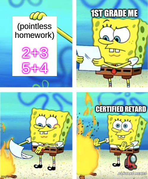 1st grade me meme | 1ST GRADE ME; (pointless homework); 2+3
5+4; CERTIFIED RETARD; PANCAKE MEMES | image tagged in spongebob burning paper,pointless homework,school,funny,spongebob,hehe | made w/ Imgflip meme maker