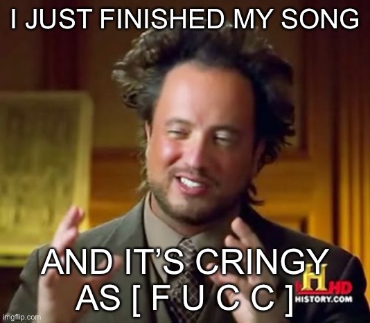 In comments | I JUST FINISHED MY SONG; AND IT’S CRINGY AS [ F U C C ] | image tagged in memes,ancient aliens | made w/ Imgflip meme maker