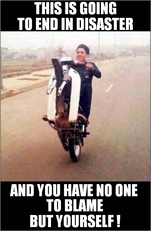 An Accident Waiting To Happen | THIS IS GOING TO END IN DISASTER; TO BLAME BUT YOURSELF ! AND YOU HAVE NO ONE | image tagged in fun,biker,disaster,frontpage | made w/ Imgflip meme maker