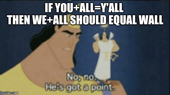 no no hes got a point | IF YOU+ALL=Y'ALL 
THEN WE+ALL SHOULD EQUAL WALL | image tagged in no no hes got a point | made w/ Imgflip meme maker