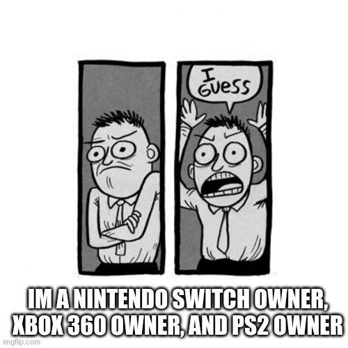 I guess  | IM A NINTENDO SWITCH OWNER, XBOX 360 OWNER, AND PS2 OWNER | image tagged in i guess | made w/ Imgflip meme maker