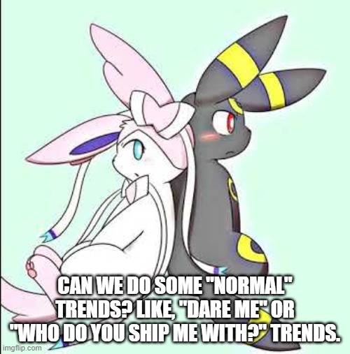 Sylveon and Umbreon | CAN WE DO SOME "NORMAL" TRENDS? LIKE, "DARE ME" OR "WHO DO YOU SHIP ME WITH?" TRENDS. | image tagged in sylveon and umbreon | made w/ Imgflip meme maker