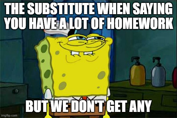 Don't You Squidward Meme |  THE SUBSTITUTE WHEN SAYING YOU HAVE A LOT OF HOMEWORK; BUT WE DON'T GET ANY | image tagged in memes,don't you squidward | made w/ Imgflip meme maker