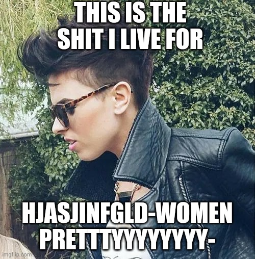 My mind 6 times out of ten: | THIS IS THE SHIT I LIVE FOR; HJASJINFGLD-WOMEN PRETTTYYYYYYYY- | made w/ Imgflip meme maker