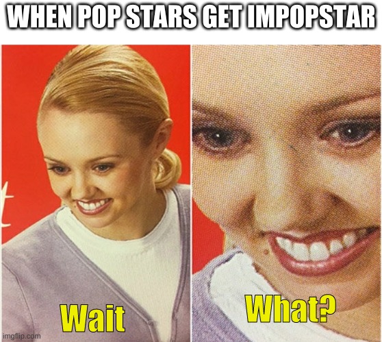 WAIT WHAT? | WHEN POP STARS GET IMPOPSTAR Wait What? | image tagged in wait what | made w/ Imgflip meme maker