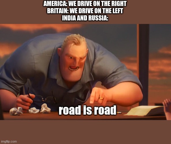 road | AMERICA: WE DRIVE ON THE RIGHT
BRITAIN: WE DRIVE ON THE LEFT
INDIA AND RUSSIA:; road is road | image tagged in math is math,road,fishing for upvotes | made w/ Imgflip meme maker