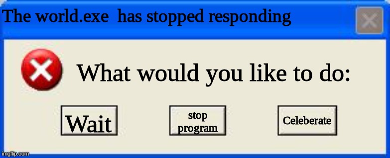 Windows xp error | The world.exe  has stopped responding; What would you like to do:; Celeberate; Wait; stop
program | image tagged in windows xp error | made w/ Imgflip meme maker