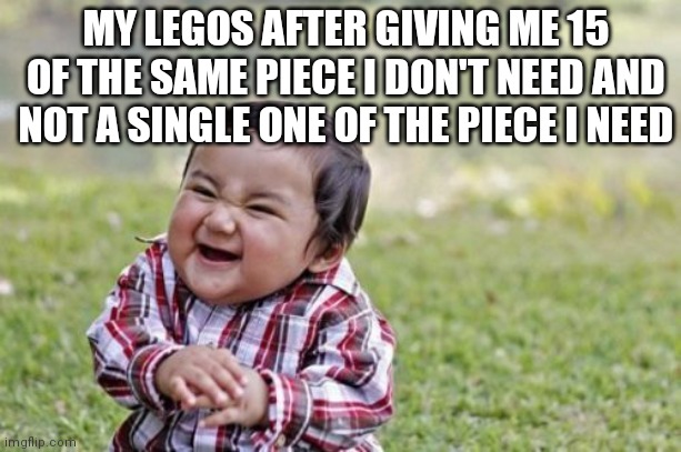This keeps happening to me | MY LEGOS AFTER GIVING ME 15 OF THE SAME PIECE I DON'T NEED AND NOT A SINGLE ONE OF THE PIECE I NEED | image tagged in memes,evil toddler,lego,annoying | made w/ Imgflip meme maker