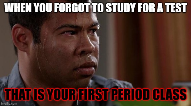 sweating bullets | WHEN YOU FORGOT TO STUDY FOR A TEST; THAT IS YOUR FIRST PERIOD CLASS | image tagged in sweating bullets | made w/ Imgflip meme maker