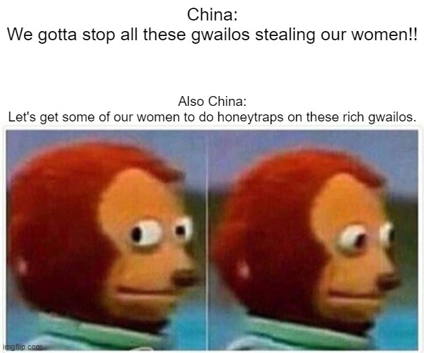 Monkey Puppet Meme | China:
We gotta stop all these gwailos stealing our women!! Also China:
Let's get some of our women to do honeytraps on these rich gwailos. | image tagged in memes,monkey puppet | made w/ Imgflip meme maker