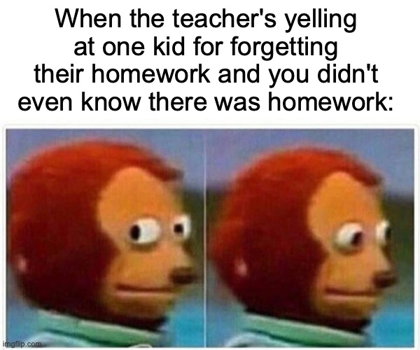 Teacher yelling at another kid | When the teacher's yelling at one kid for forgetting their homework and you didn't even know there was homework: | image tagged in memes,monkey puppet,school,homework | made w/ Imgflip meme maker