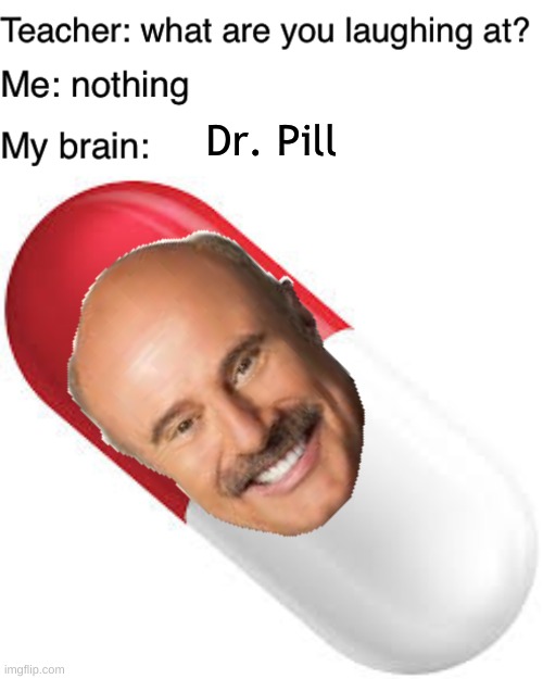 Dr. Pill | image tagged in teacher what are you laughing at | made w/ Imgflip meme maker