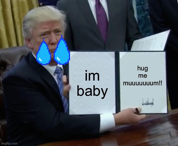 Trump Bill Signing | im baby; hug me muuuuuuum!! | image tagged in memes,trump bill signing | made w/ Imgflip meme maker