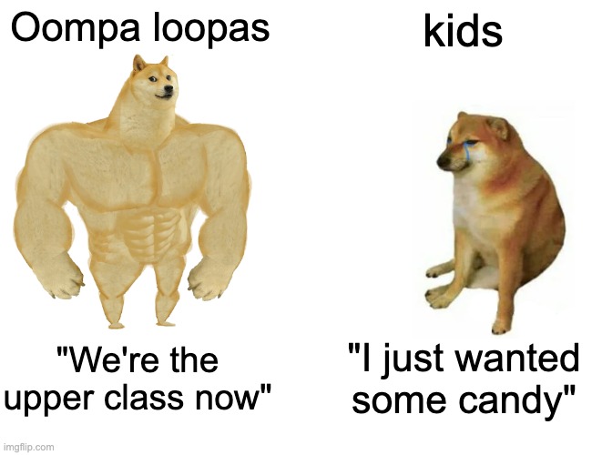 OOmpa loopas | Oompa loopas kids "We're the upper class now" "I just wanted some candy" | image tagged in memes,buff doge vs cheems | made w/ Imgflip meme maker