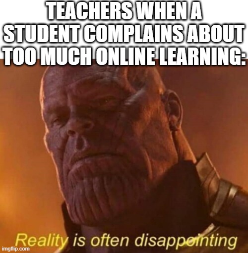 Hasn't happened to me, but I wouldn't be surprised if someone can relate to that. | TEACHERS WHEN A STUDENT COMPLAINS ABOUT TOO MUCH ONLINE LEARNING: | image tagged in reality is often disappointing,thanos,online school,coronavirus,2020 sucks,marvel | made w/ Imgflip meme maker