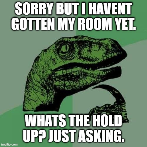 Philosoraptor | SORRY BUT I HAVENT GOTTEN MY ROOM YET. WHATS THE HOLD UP? JUST ASKING. | image tagged in memes,philosoraptor | made w/ Imgflip meme maker