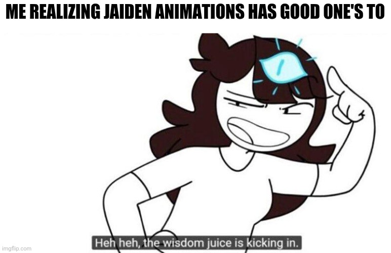 Jaiden animations wisdom juice | ME REALIZING JAIDEN ANIMATIONS HAS GOOD ONE'S TO | image tagged in jaiden animations wisdom juice | made w/ Imgflip meme maker
