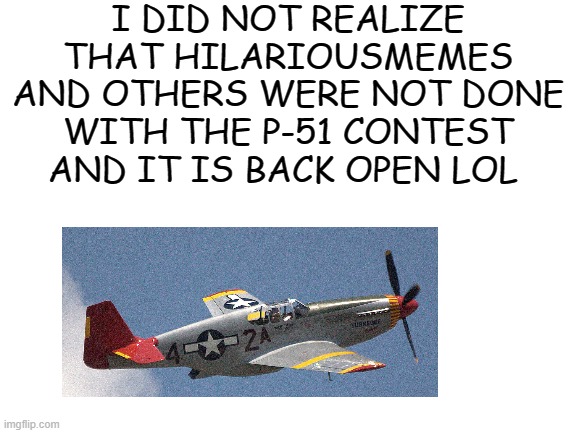 you can still submit | I DID NOT REALIZE THAT HILARIOUSMEMES AND OTHERS WERE NOT DONE WITH THE P-51 CONTEST AND IT IS BACK OPEN LOL | image tagged in blank white template | made w/ Imgflip meme maker